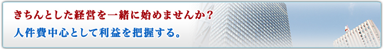きちんとした経営を一緒に始めませんか？人件費中心として利益を把握する。