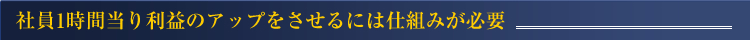 社員1時間当り利益のアップをさせるには仕組みが必要