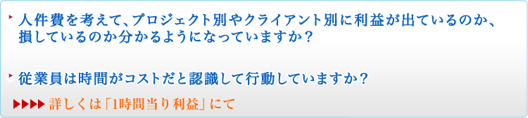 人件費を考えて、プロジェクト別やクライアント別に利益が出ているのか、損しているのか分かるようになっていますか？従業員は時間がコストだと認識して行動していますか？