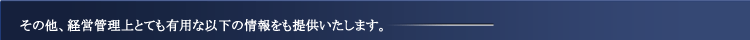その他、経営管理上とても有用な以下の情報をも提供いたします。